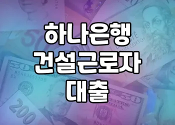 하나은행 건설근로자 대출 가이드 | 대상, 조건, 후기 모두 체크!