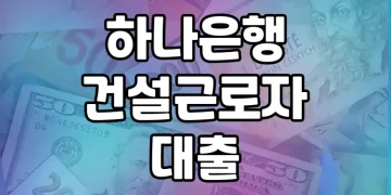 하나은행 건설근로자 대출 가이드 | 대상, 조건, 후기 모두 체크!
