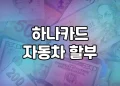 하나카드 자동차 할부 | 모든 것을 알려드립니다