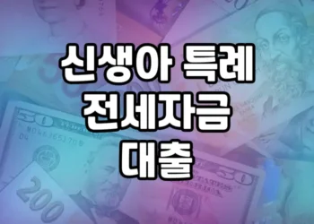 출산가정을 위한 신생아 특례 전세자금 대출, 지원 내용 및 혜택 살펴보기