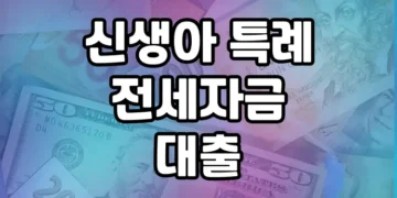 출산가정을 위한 신생아 특례 전세자금 대출, 지원 내용 및 혜택 살펴보기