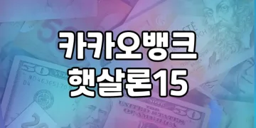 카카오뱅크 햇살론15 | 대출 신청(대출자격과 대체상품) 부터 대안 상품까지